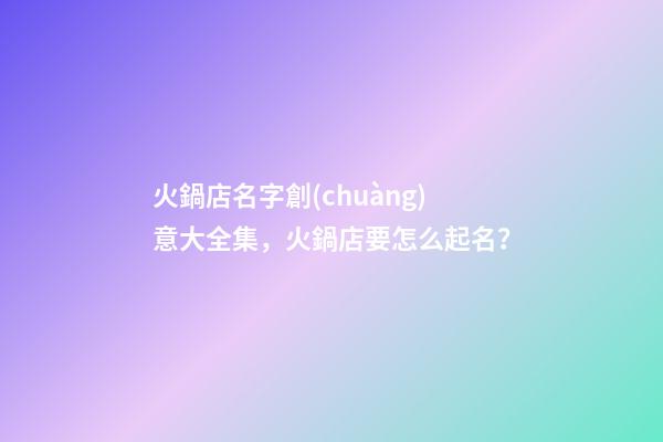火鍋店名字創(chuàng)意大全集，火鍋店要怎么起名？-第1張-店鋪起名-玄機派