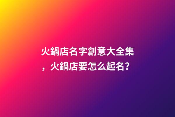 火鍋店名字創意大全集，火鍋店要怎么起名？