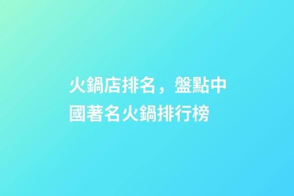 火鍋店排名，盤點中國著名火鍋排行榜-第1張-觀點-玄機派