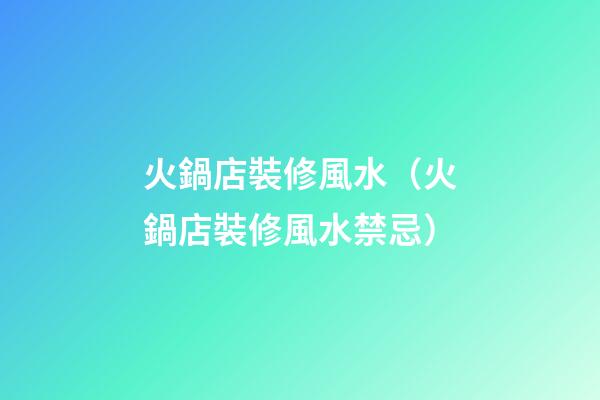 火鍋店裝修風水（火鍋店裝修風水禁忌）