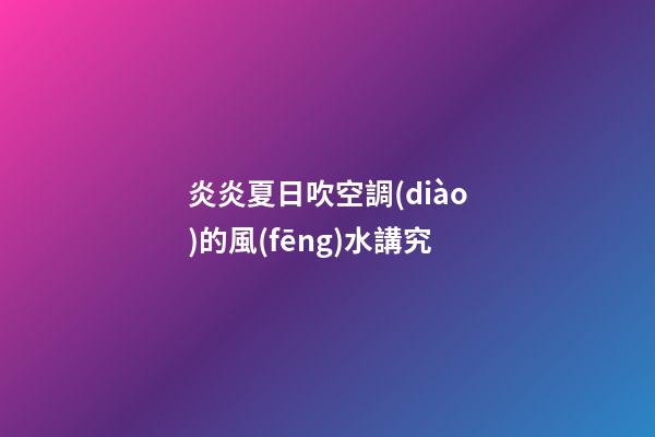炎炎夏日吹空調(diào)的風(fēng)水講究
