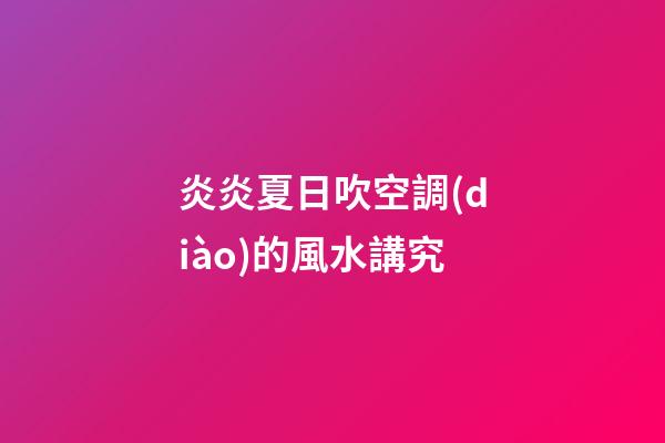 炎炎夏日吹空調(diào)的風水講究
