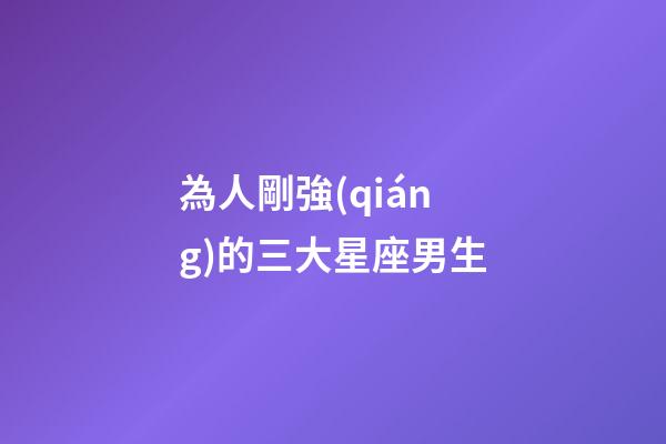 為人剛強(qiáng)的三大星座男生-第1張-星座運(yùn)勢(shì)-玄機(jī)派