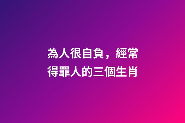 為人很自負，經常得罪人的三個生肖-第1張-觀點-玄機派