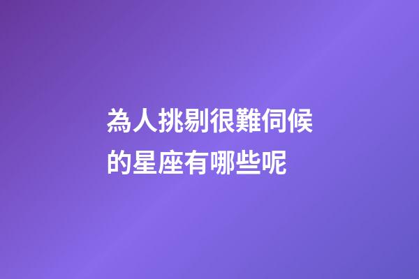 為人挑剔很難伺候的星座有哪些呢-第1張-星座運勢-玄機派