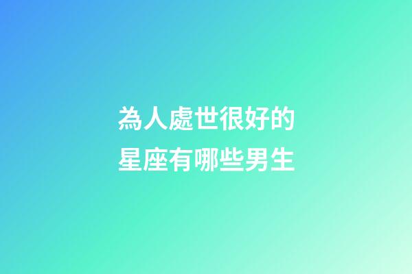 為人處世很好的星座有哪些男生-第1張-星座運勢-玄機派