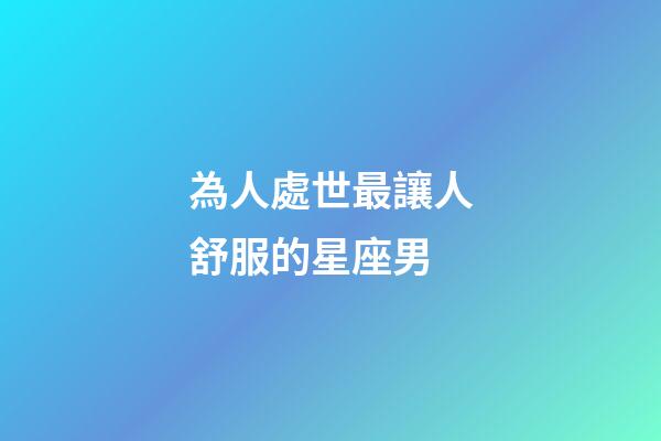 為人處世最讓人舒服的星座男-第1張-星座運勢-玄機派