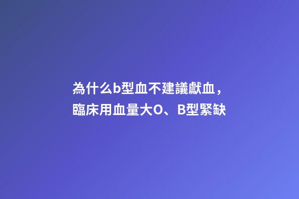 為什么b型血不建議獻血，臨床用血量大O、B型緊缺-第1張-觀點-玄機派