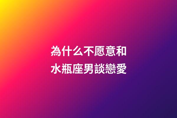 為什么不愿意和水瓶座男談戀愛-第1張-星座運勢-玄機(jī)派