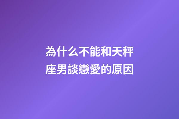 為什么不能和天秤座男談戀愛的原因-第1張-星座運勢-玄機派
