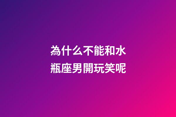 為什么不能和水瓶座男開玩笑呢-第1張-星座運勢-玄機派