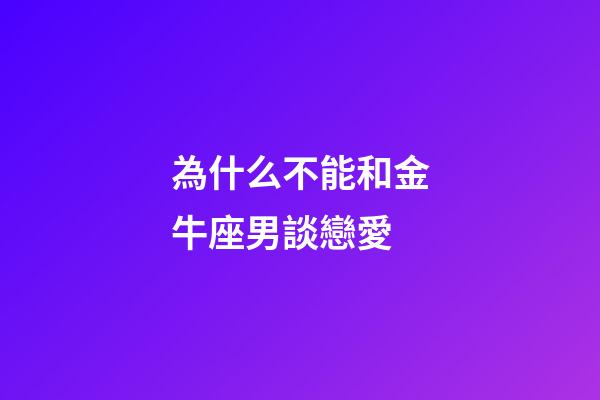 為什么不能和金牛座男談戀愛-第1張-星座運勢-玄機派