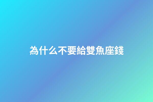 為什么不要給雙魚座錢-第1張-星座運勢-玄機派