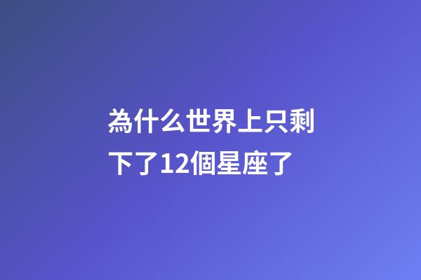 為什么世界上只剩下了12個星座了-第1張-星座運勢-玄機派