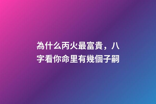 為什么丙火最富貴，八字看你命里有幾個子嗣-第1張-觀點-玄機派