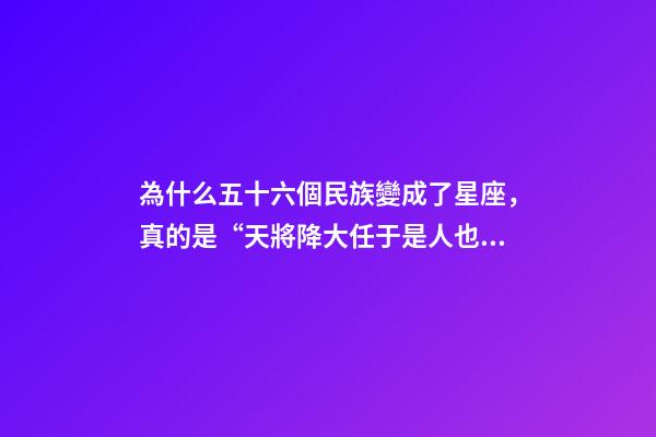 為什么五十六個民族變成了星座，真的是“天將降大任于是人也”!大家都記錯的原因找到了-第1張-觀點-玄機派