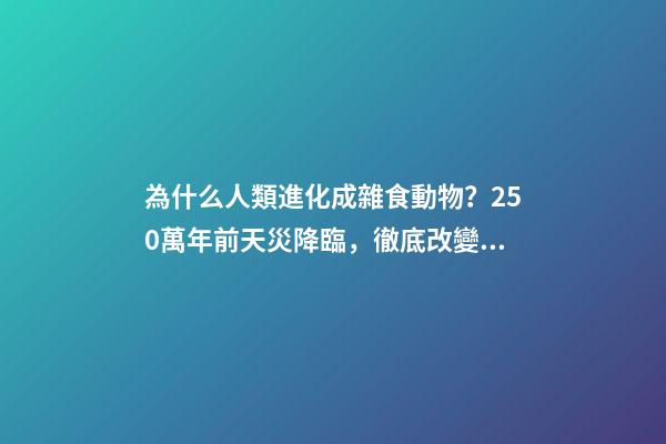 為什么人類進化成雜食動物？250萬年前天災降臨，徹底改變了人類-第1張-觀點-玄機派