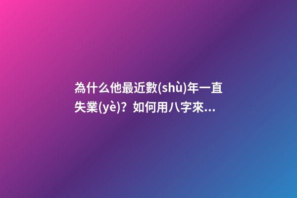 為什么他最近數(shù)年一直失業(yè)？如何用八字來解釋？