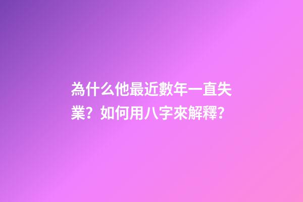為什么他最近數年一直失業？如何用八字來解釋？