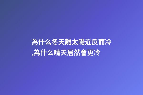 為什么冬天離太陽近反而冷,為什么晴天居然會更冷-第1張-觀點(diǎn)-玄機(jī)派