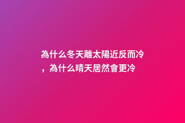 為什么冬天離太陽近反而冷，為什么晴天居然會更冷-第1張-觀點(diǎn)-玄機(jī)派