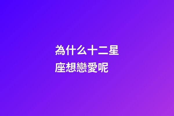 為什么十二星座想戀愛呢-第1張-星座運勢-玄機派