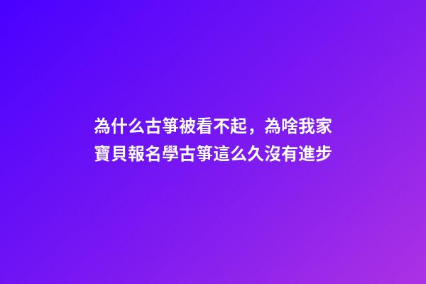 為什么古箏被看不起，為啥我家寶貝報名學古箏這么久沒有進步-第1張-觀點-玄機派