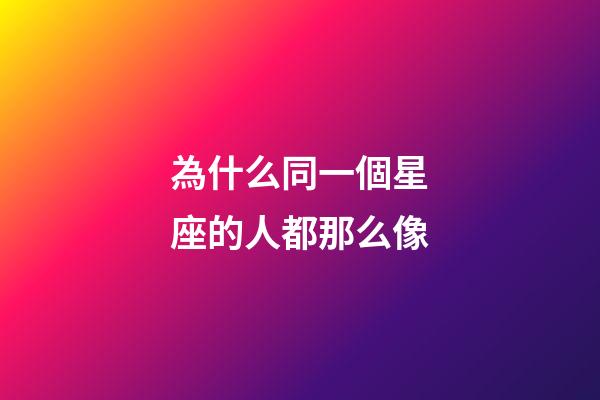 為什么同一個星座的人都那么像-第1張-星座運勢-玄機派