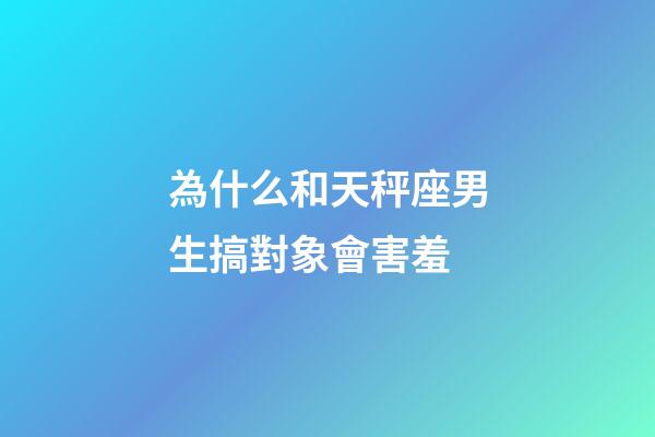 為什么和天秤座男生搞對象會害羞-第1張-星座運勢-玄機派