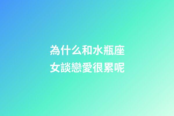 為什么和水瓶座女談戀愛很累呢-第1張-星座運勢-玄機派