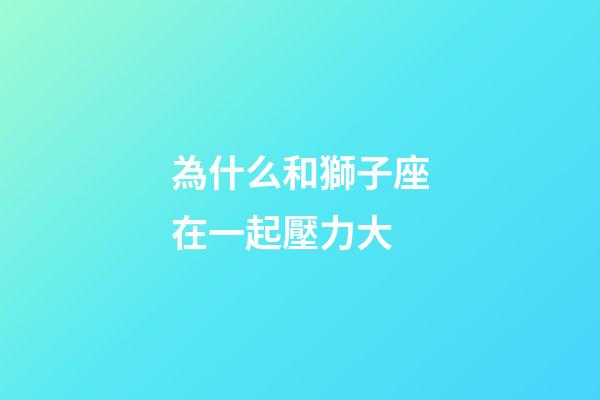 為什么和獅子座在一起壓力大-第1張-星座運勢-玄機派