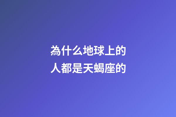 為什么地球上的人都是天蝎座的-第1張-星座運(yùn)勢-玄機(jī)派