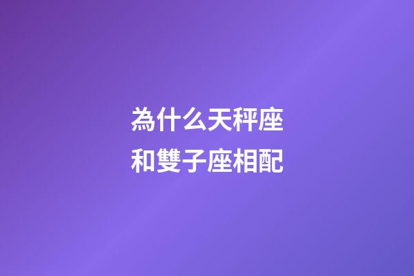 為什么天秤座和雙子座相配-第1張-星座運勢-玄機派