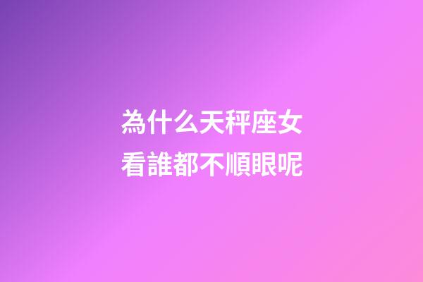 為什么天秤座女看誰都不順眼呢-第1張-星座運勢-玄機派