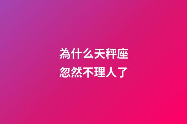 為什么天秤座忽然不理人了-第1張-星座運勢-玄機派