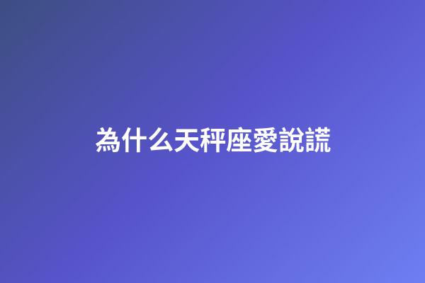 為什么天秤座愛說謊-第1張-星座運勢-玄機派