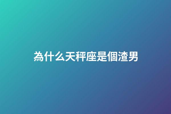 為什么天秤座是個渣男-第1張-星座運勢-玄機派