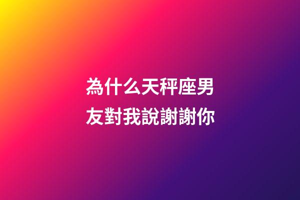 為什么天秤座男友對我說謝謝你-第1張-星座運勢-玄機派