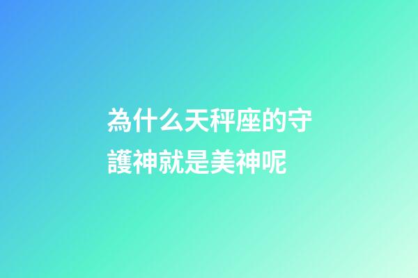 為什么天秤座的守護神就是美神呢-第1張-星座運勢-玄機派