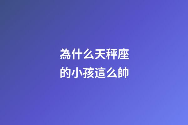 為什么天秤座的小孩這么帥-第1張-星座運勢-玄機派