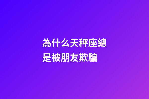 為什么天秤座總是被朋友欺騙-第1張-星座運勢-玄機派
