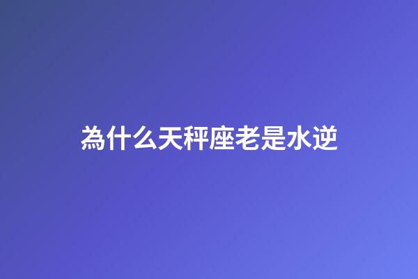 為什么天秤座老是水逆-第1張-星座運勢-玄機派