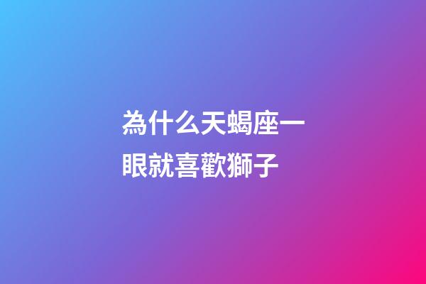 為什么天蝎座一眼就喜歡獅子-第1張-星座運勢-玄機派
