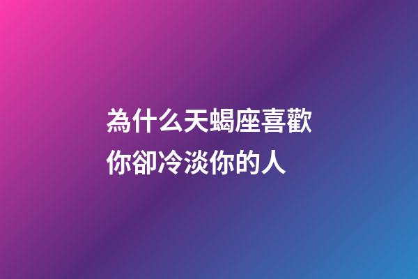 為什么天蝎座喜歡你卻冷淡你的人-第1張-星座運(yùn)勢(shì)-玄機(jī)派