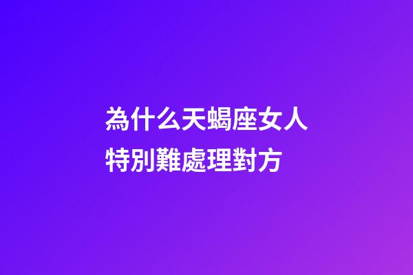 為什么天蝎座女人特別難處理對方-第1張-星座運勢-玄機派