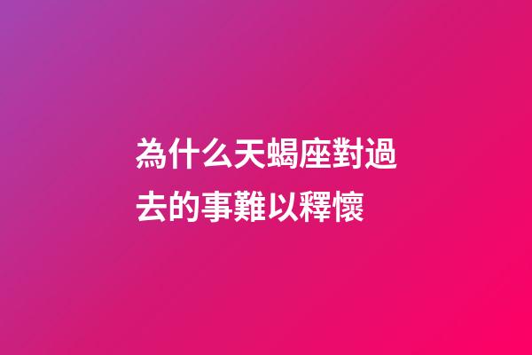 為什么天蝎座對過去的事難以釋懷-第1張-星座運勢-玄機派