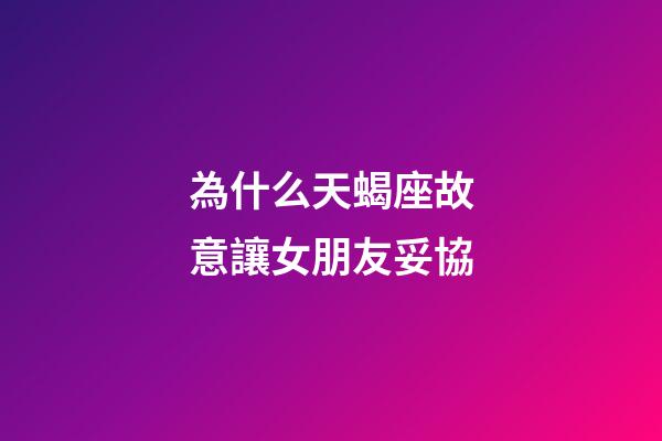 為什么天蝎座故意讓女朋友妥協-第1張-星座運勢-玄機派