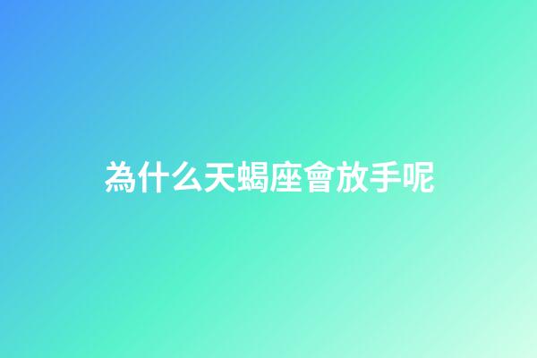 為什么天蝎座會放手呢-第1張-星座運勢-玄機派