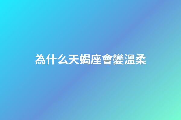 為什么天蝎座會變溫柔-第1張-星座運勢-玄機派
