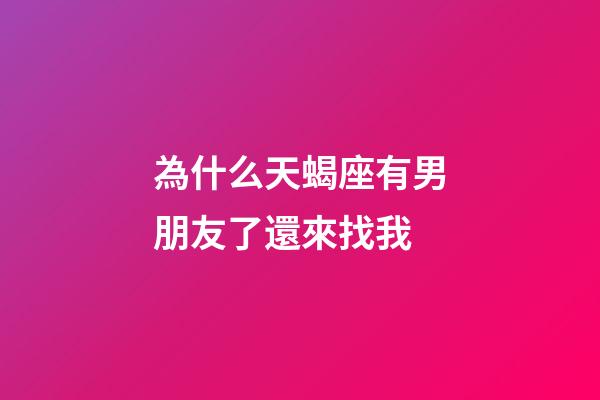為什么天蝎座有男朋友了還來找我-第1張-星座運勢-玄機派